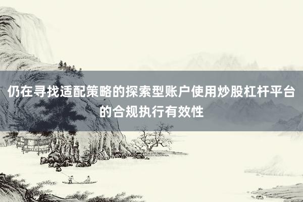仍在寻找适配策略的探索型账户使用炒股杠杆平台的合规执行有效性
