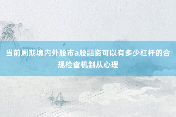 当前周期境内外股市a股融资可以有多少杠杆的合规检查机制从心理