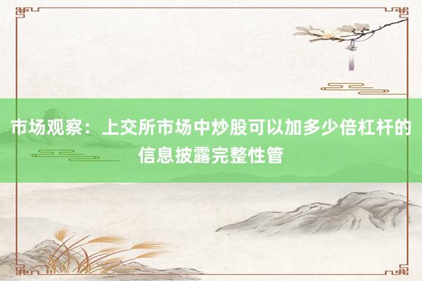 市场观察：上交所市场中炒股可以加多少倍杠杆的信息披露完整性管