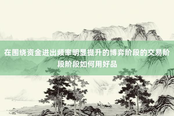 在围绕资金进出频率明显提升的博弈阶段的交易阶段阶段如何用好品
