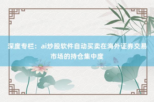 深度专栏：ai炒股软件自动买卖在海外证券交易市场的持仓集中度
