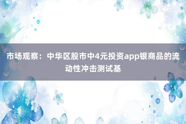 市场观察：中华区股市中4元投资app银商品的流动性冲击测试基