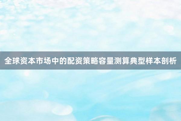 全球资本市场中的配资策略容量测算典型样本剖析