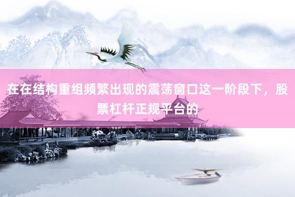 在在结构重组频繁出现的震荡窗口这一阶段下，股票杠杆正规平台的