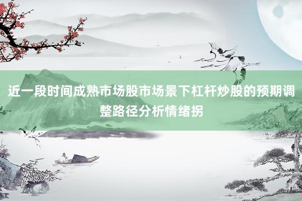 近一段时间成熟市场股市场景下杠杆炒股的预期调整路径分析情绪拐