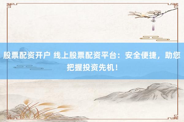股票配资开户 线上股票配资平台：安全便捷，助您把握投资先机！