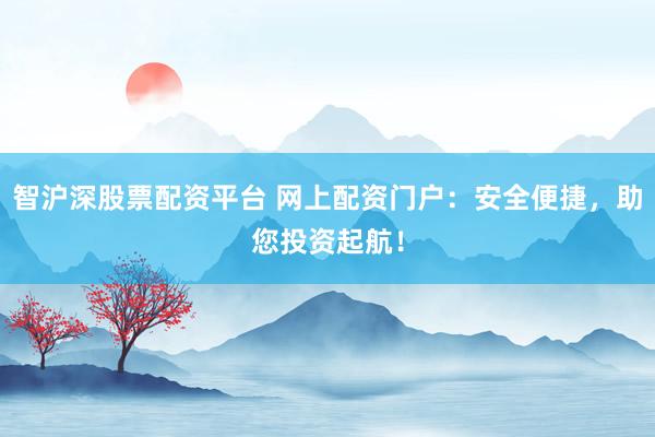 智沪深股票配资平台 网上配资门户：安全便捷，助您投资起航！