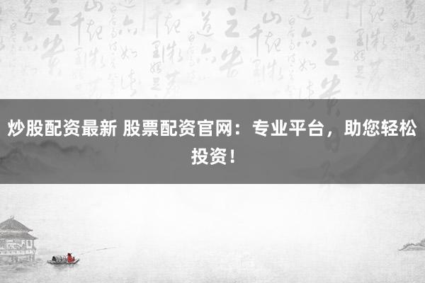 炒股配资最新 股票配资官网：专业平台，助您轻松投资！