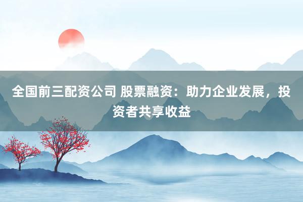 全国前三配资公司 股票融资：助力企业发展，投资者共享收益