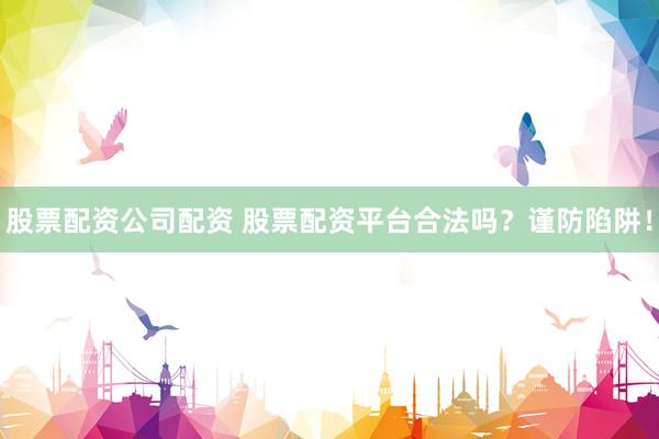 股票配资公司配资 股票配资平台合法吗？谨防陷阱！