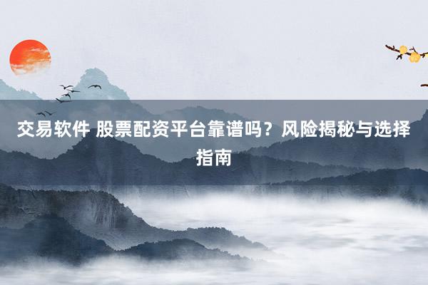 交易软件 股票配资平台靠谱吗？风险揭秘与选择指南