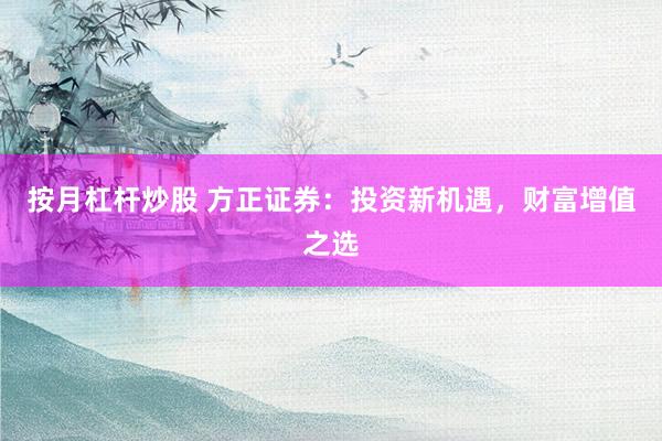 按月杠杆炒股 方正证券：投资新机遇，财富增值之选