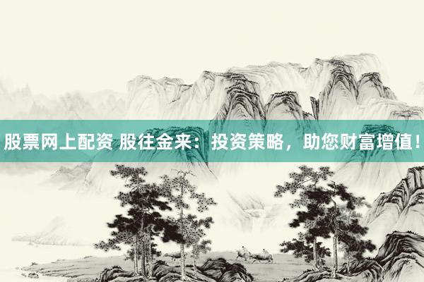 股票网上配资 股往金来：投资策略，助您财富增值！