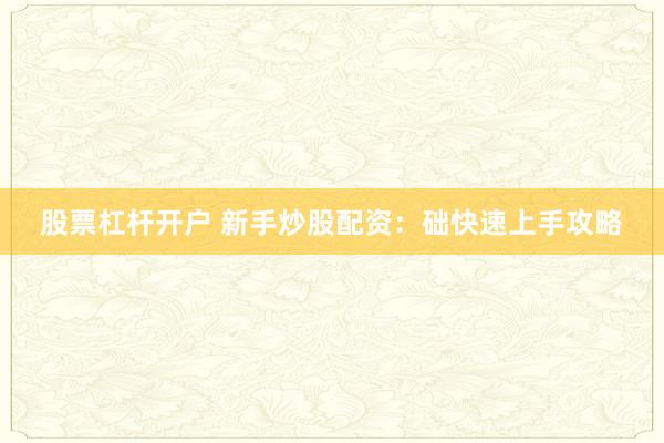 股票杠杆开户 新手炒股配资：础快速上手攻略