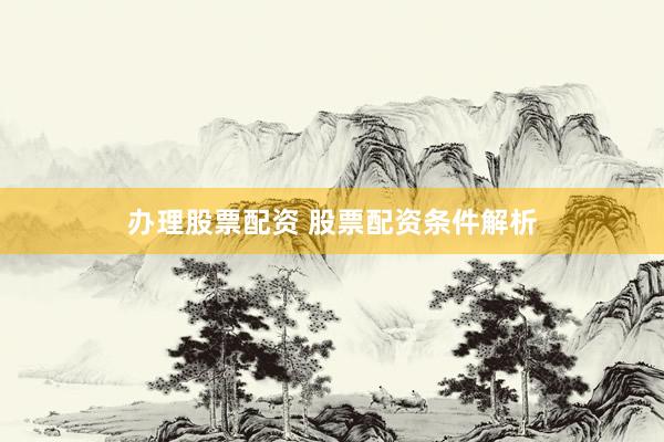 办理股票配资 股票配资条件解析