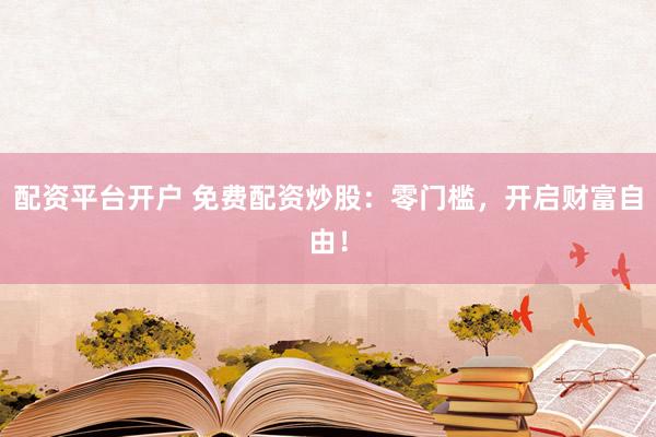 配资平台开户 免费配资炒股：零门槛，开启财富自由！