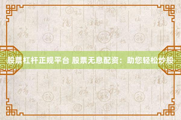 股票杠杆正规平台 股票无息配资：助您轻松炒股
