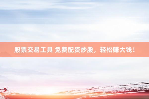 股票交易工具 免费配资炒股，轻松赚大钱！