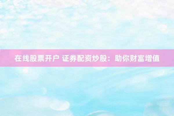 在线股票开户 证券配资炒股：助你财富增值