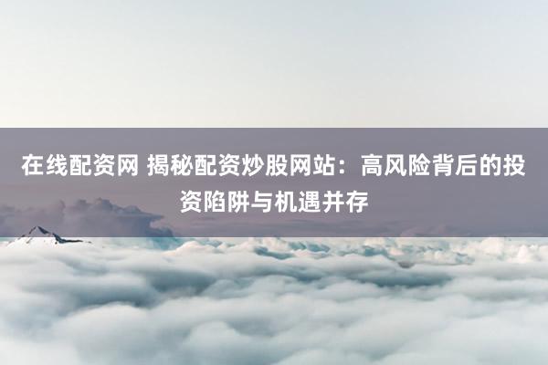 在线配资网 揭秘配资炒股网站：高风险背后的投资陷阱与机遇并存