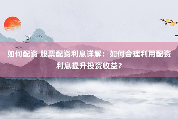 如何配资 股票配资利息详解：如何合理利用配资利息提升投资收益？