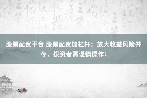 股票配资平台 股票配资加杠杆：放大收益风险并存，投资者需谨慎操作！