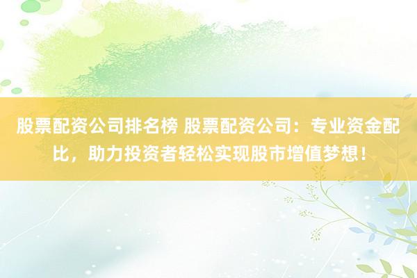股票配资公司排名榜 股票配资公司：专业资金配比，助力投资者轻松实现股市增值梦想！