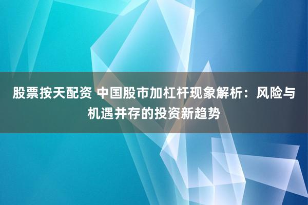股票按天配资 中国股市加杠杆现象解析：风险与机遇并存的投资新趋势