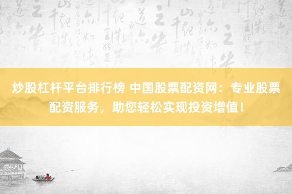 炒股杠杆平台排行榜 中国股票配资网：专业股票配资服务，助您轻松实现投资增值！