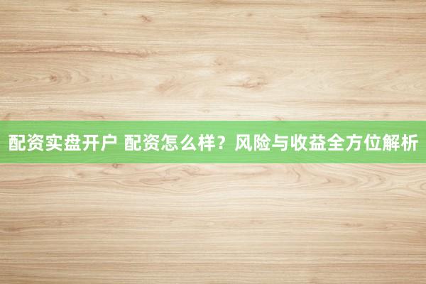 配资实盘开户 配资怎么样？风险与收益全方位解析