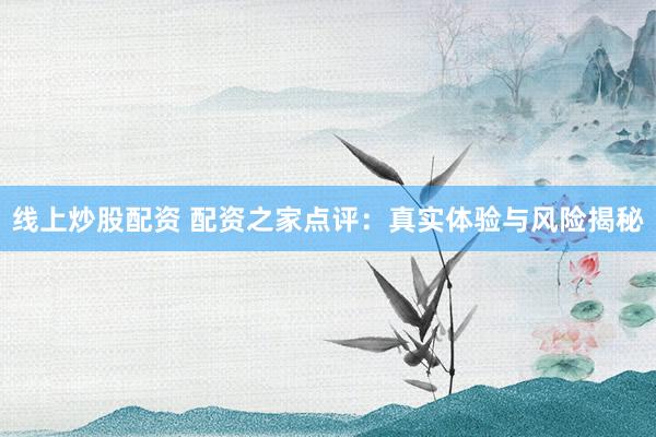 线上炒股配资 配资之家点评：真实体验与风险揭秘
