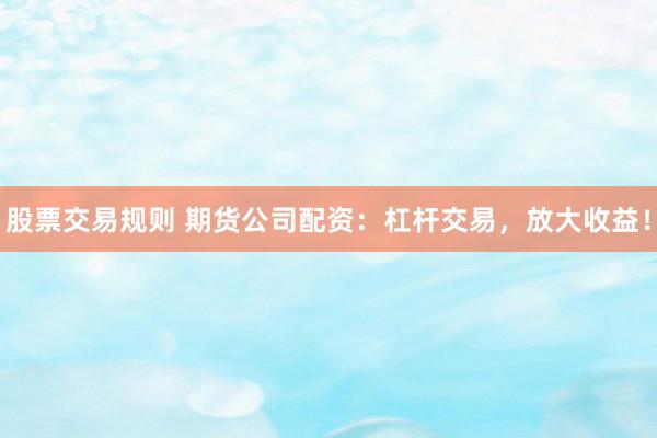 股票交易规则 期货公司配资：杠杆交易，放大收益！