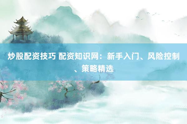 炒股配资技巧 配资知识网：新手入门、风险控制、策略精选