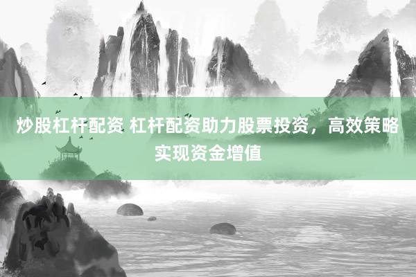 炒股杠杆配资 杠杆配资助力股票投资，高效策略实现资金增值