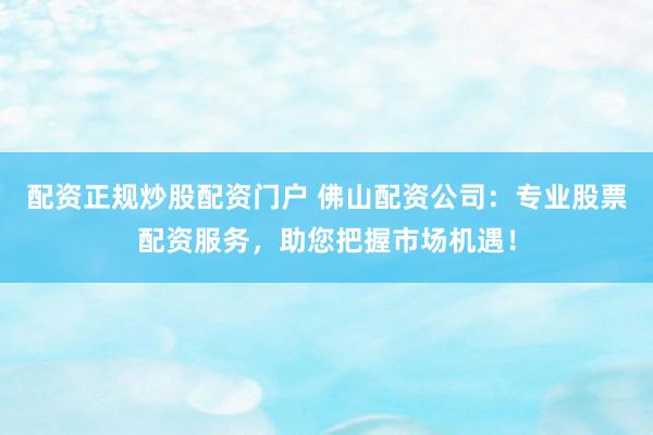 配资正规炒股配资门户 佛山配资公司：专业股票配资服务，助您把握市场机遇！
