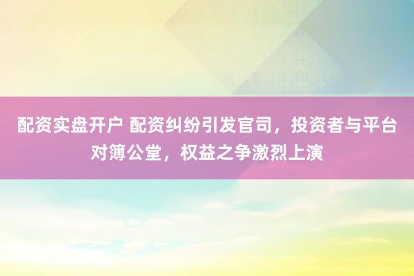 配资实盘开户 配资纠纷引发官司，投资者与平台对簿公堂，权益之争激烈上演