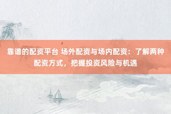 靠谱的配资平台 场外配资与场内配资：了解两种配资方式，把握投资风险与机遇