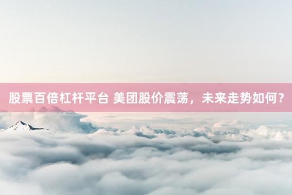 股票百倍杠杆平台 美团股价震荡，未来走势如何？