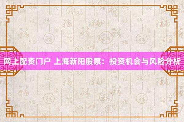 网上配资门户 上海新阳股票：投资机会与风险分析