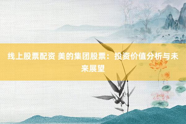 线上股票配资 美的集团股票：投资价值分析与未来展望