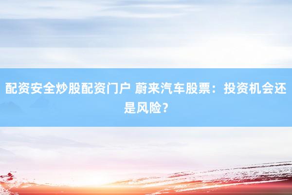 配资安全炒股配资门户 蔚来汽车股票：投资机会还是风险？