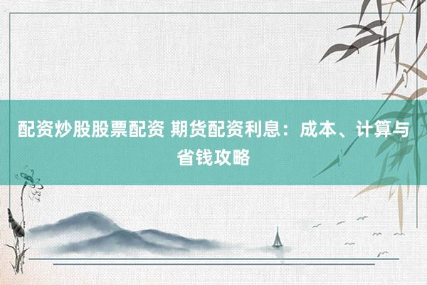 配资炒股股票配资 期货配资利息：成本、计算与省钱攻略