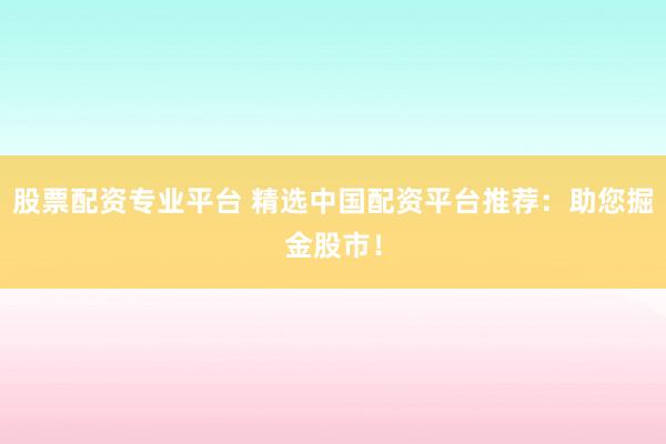 股票配资专业平台 精选中国配资平台推荐：助您掘金股市！