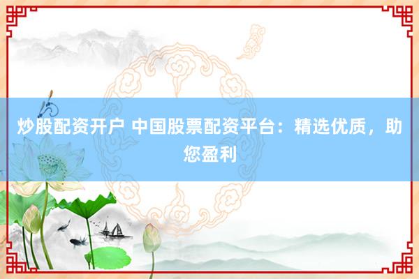 炒股配资开户 中国股票配资平台：精选优质，助您盈利