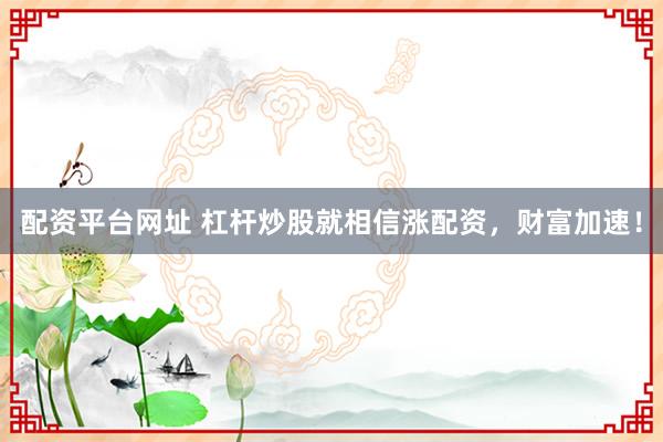 配资平台网址 杠杆炒股就相信涨配资，财富加速！