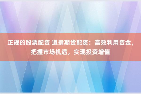 正规的股票配资 道指期货配资：高效利用资金，把握市场机遇，实现投资增值