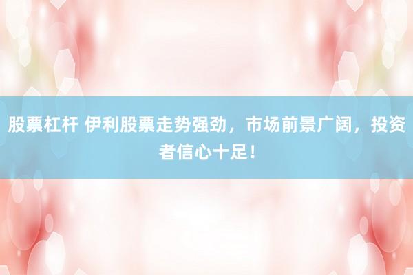 股票杠杆 伊利股票走势强劲,市场前景广阔,投资者信心十足!