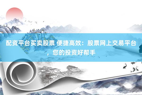 配资平台买卖股票 便捷高效:股票网上交易平台,您的投资好帮手