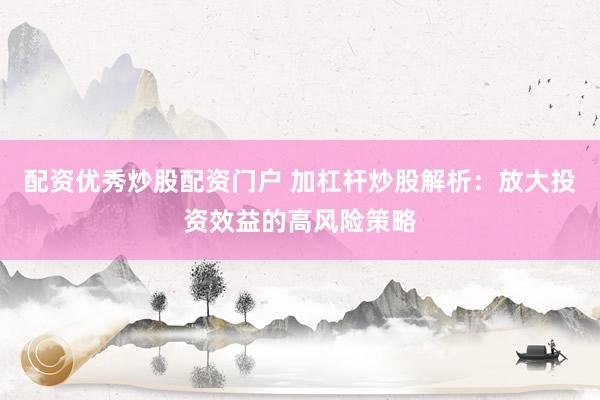 配资优秀炒股配资门户 加杠杆炒股解析：放大投资效益的高风险策略