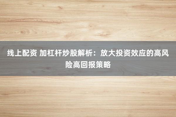 线上配资 加杠杆炒股解析：放大投资效应的高风险高回报策略